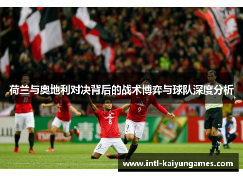 荷兰与奥地利对决背后的战术博弈与球队深度分析