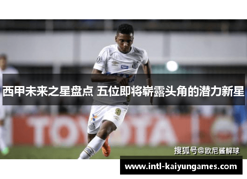 西甲未来之星盘点 五位即将崭露头角的潜力新星