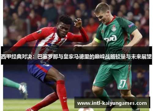 西甲经典对决：巴塞罗那与皇家马德里的巅峰战略较量与未来展望