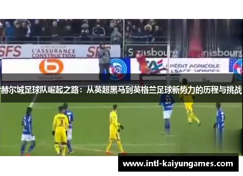 赫尔城足球队崛起之路：从英超黑马到英格兰足球新势力的历程与挑战