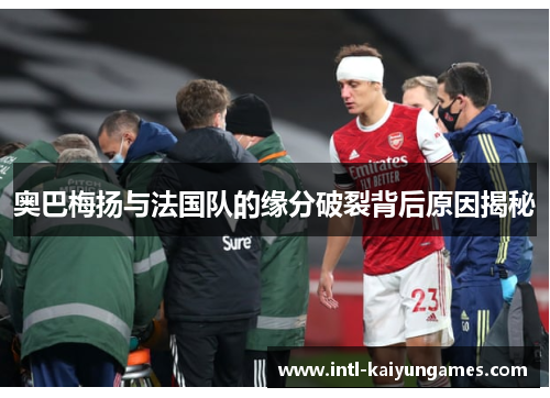 奥巴梅扬与法国队的缘分破裂背后原因揭秘