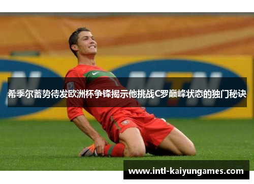 希季尔蓄势待发欧洲杯争锋揭示他挑战C罗巅峰状态的独门秘诀