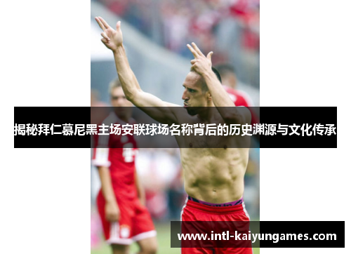 揭秘拜仁慕尼黑主场安联球场名称背后的历史渊源与文化传承