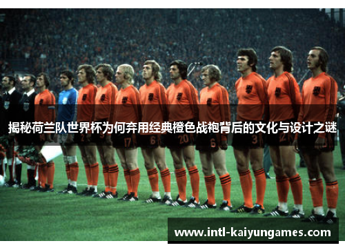 揭秘荷兰队世界杯为何弃用经典橙色战袍背后的文化与设计之谜