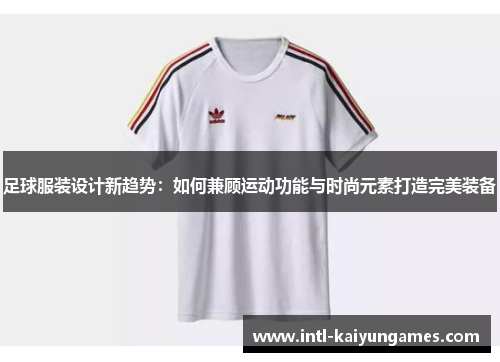 足球服装设计新趋势：如何兼顾运动功能与时尚元素打造完美装备